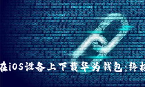 如何在iOS设备上下载华为钱包：终极指南