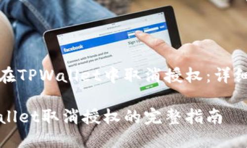 如何在TPWallet中取消授权：详细指南

TPWallet取消授权的完整指南