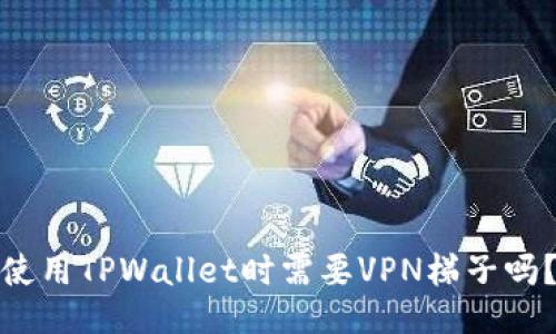 使用TPWallet时需要VPN梯子吗？